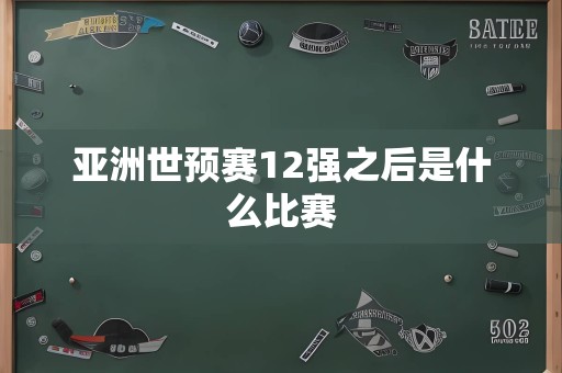 亚洲世预赛12强之后是什么比赛