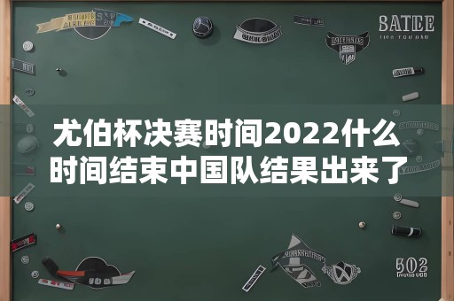 尤伯杯决赛时间2022什么时间结束中国队结果出来了吗