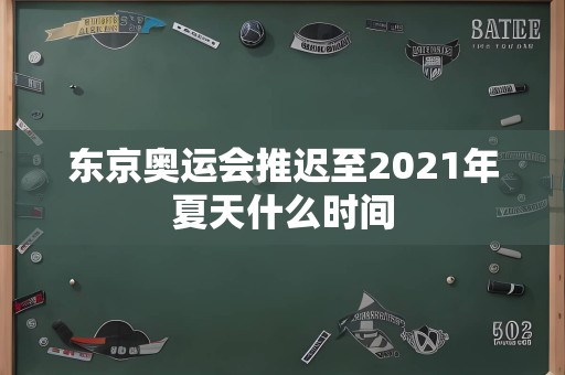 东京奥运会推迟至2021年夏天什么时间