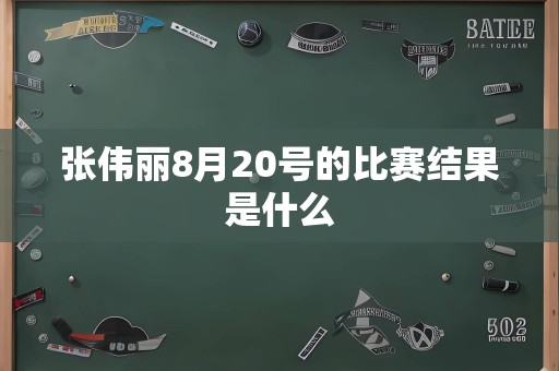 张伟丽8月20号的比赛结果是什么