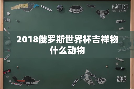 2018俄罗斯世界杯吉祥物什么动物