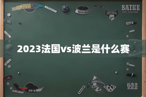 2023法国vs<a href=/player/6644.html target=_blank class=infotextkey>波兰</a>是什么赛