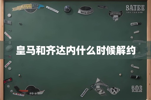 皇马和齐达内什么时候解约