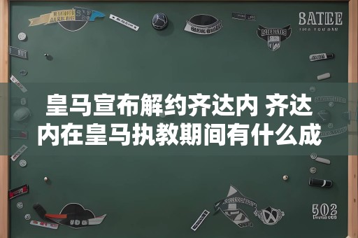 皇马宣布解约齐达内 齐达内在皇马执教期间有什么成绩