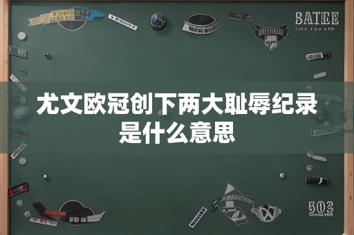 尤文欧冠创下两大耻辱纪录是什么意思