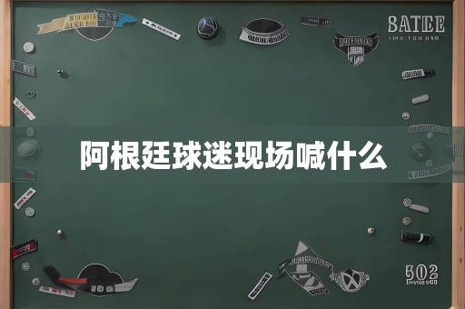 阿根廷球迷现场喊什么