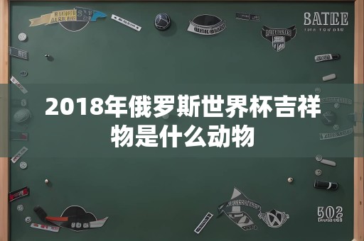 2018年俄罗斯世界杯吉祥物是什么动物