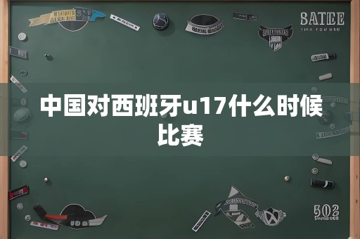 中国对西班牙u17什么时候比赛