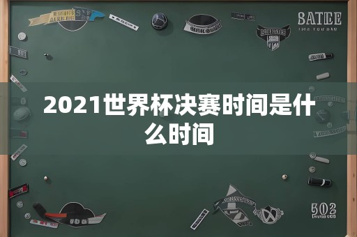 2021世界杯决赛时间是什么时间