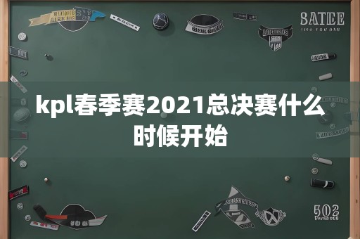 kpl春季赛2021总决赛什么时候开始