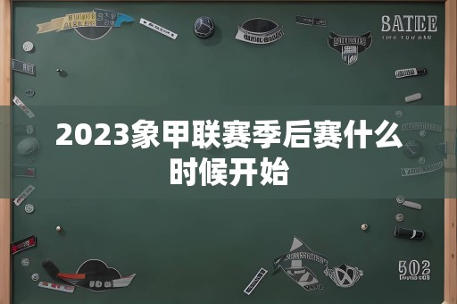 2023象甲联赛季后赛什么时候开始