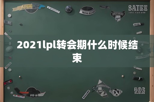 2021lpl转会期什么时候结束