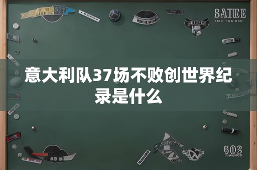 意大利队37场不败创世界纪录是什么