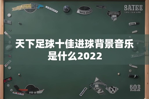 天下足球十佳进球背景音乐是什么2022