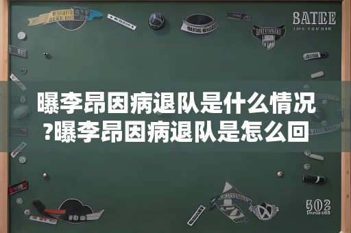 曝李昂因病退队是什么情况?曝李昂因病退队是怎么回事?