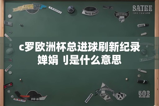 c罗欧洲杯总进球刷新纪录婵娟刂是什么意思