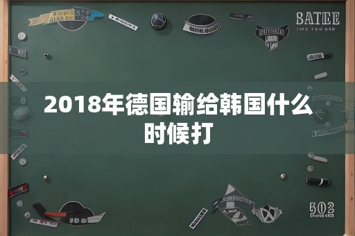 2018年德国输给韩国什么时候打