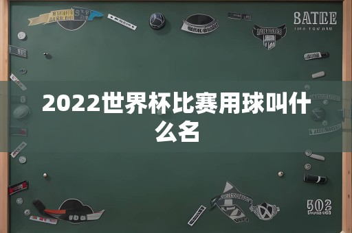 2022世界杯比赛用球叫什么名