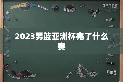 2023男篮亚洲杯完了什么赛