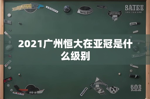 2021广州恒大在亚冠是什么级别