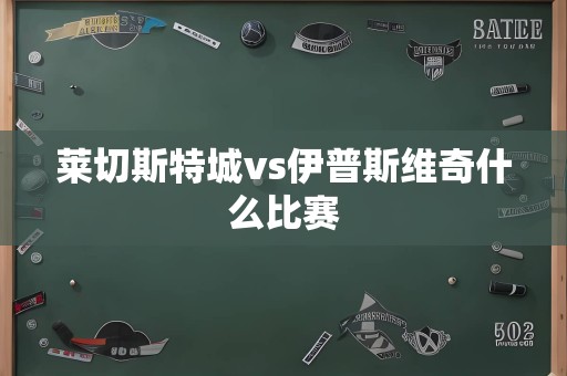 莱切斯特城vs伊普斯维奇什么比赛