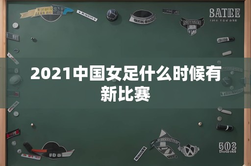 2021中国女足什么时候有新比赛