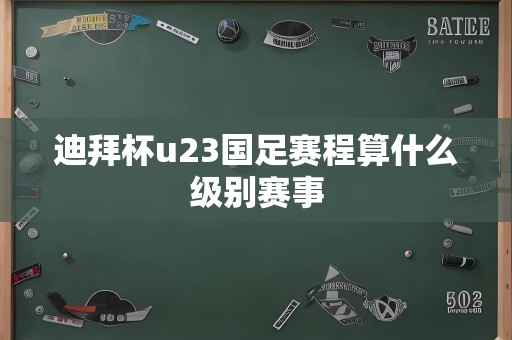 迪拜杯u23国足赛程算什么级别赛事