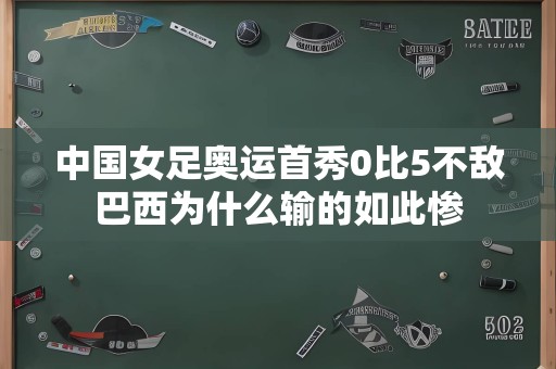 中国女足奥运首秀0比5不敌巴西为什么输的如此惨