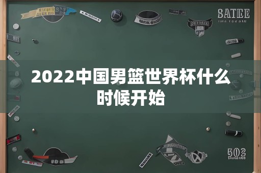 2022中国男篮世界杯什么时候开始