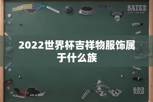 2022世界杯吉祥物服饰属于什么族