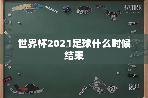 世界杯2021足球什么时候结束