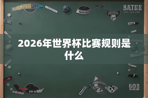 2026年世界杯比赛规则是什么