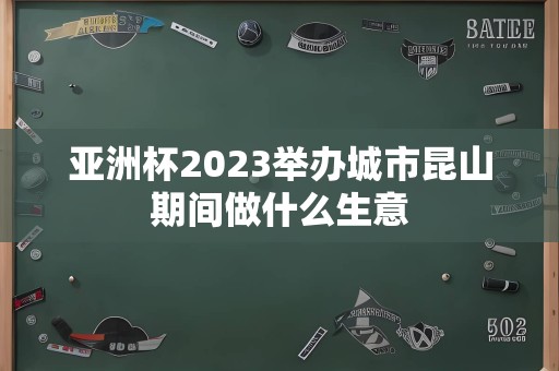 亚洲杯2023举办城市昆山期间做什么生意