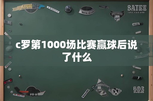 c罗第1000场比赛赢球后说了什么