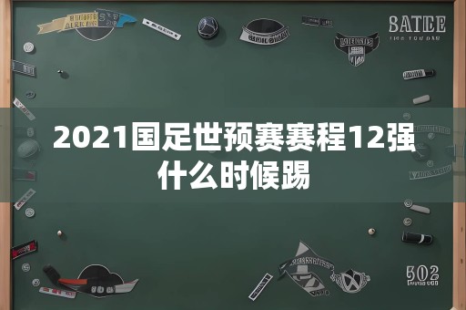 2021国足世预赛赛程12强什么时候踢