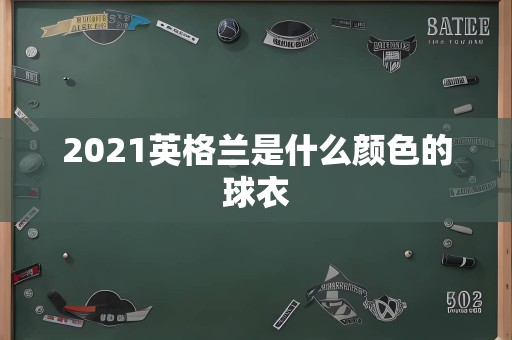 2021英格兰是什么颜色的球衣