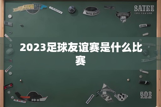 2023足球友谊赛是什么比赛