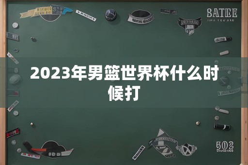 2023年男篮世界杯什么时候打