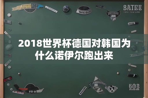 2018世界杯德国对韩国为什么诺伊尔跑出来