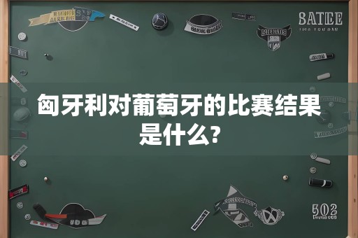 匈牙利对葡萄牙的比赛结果是什么?