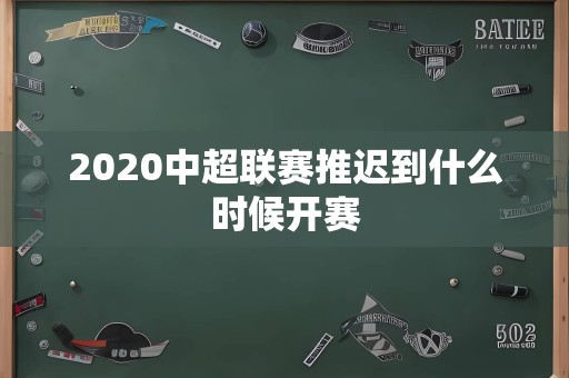 2020中超联赛推迟到什么时候开赛