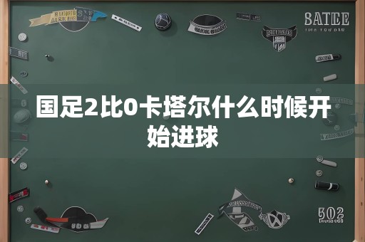 国足2比0卡塔尔什么时候开始进球