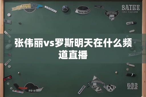 张伟丽vs罗斯明天在什么频道直播