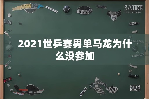 2021世乒赛男单马龙为什么没参加