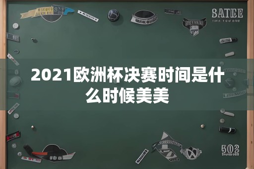 2021欧洲杯决赛时间是什么时候美美