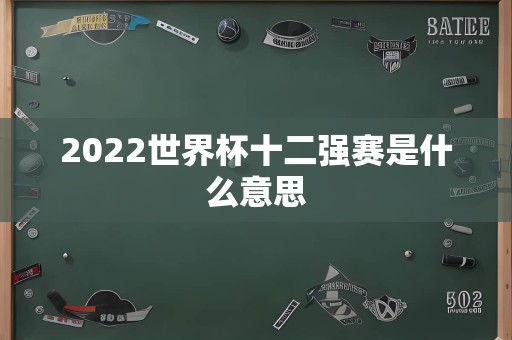 2022世界杯十二强赛是什么意思