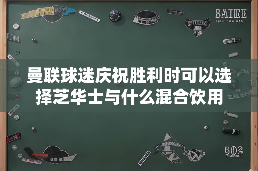 曼联球迷庆祝胜利时可以选择芝华士与什么混合饮用