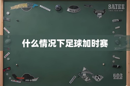 什么情况下足球加时赛