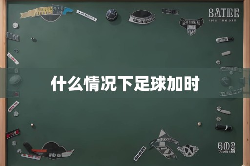 什么情况下足球加时