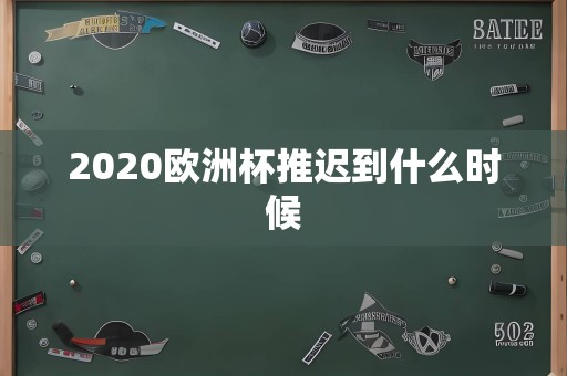 2020欧洲杯推迟到什么时候